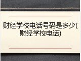 财经学校电话号码是多少(财经学校电话)