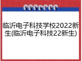 临沂电子科技学校2022新生(临沂电子科技22新生)