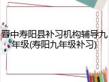 晋中寿阳县补习机构辅导九年级(寿阳九年级补习)