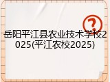 岳阳平江县农业技术学校2025(平江农校2025)