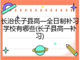 长治长子县高一全日制补习学校有哪些(长子县高一补习)
