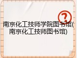 南京化工技师学院图书馆(南京化工技师图书馆)