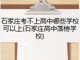石家庄考不上高中哪些学校可以上(石家庄高中落榜学校)