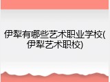 伊犁有哪些艺术职业学校(伊犁艺术职校)