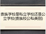 贵族学校是私立学校还是公立学校(贵族校公私类别)
