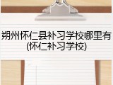 朔州怀仁县补习学校哪里有(怀仁补习学校)