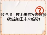 数控加工技术未来发展趋势(数控加工未来趋势)