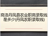 商洛丹凤县农业职高录取线是多少(丹凤农职录取线)