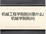 机械工程学院院训是什么(机械学院院训)