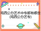 鸡西公办艺术中专都有哪些(鸡西公办艺专)