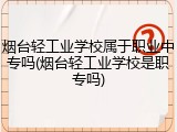 烟台轻工业学校属于职业中专吗(烟台轻工业学校是职专吗)