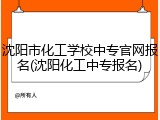 沈阳市化工学校中专官网报名(沈阳化工中专报名)