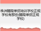 株洲醴陵单招培训学校正规学校有那些(醴陵单招正规学校)