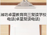 潍坊卓星教育高三复读学校电话(卓星复读电话)