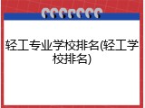 轻工专业学校排名(轻工学校排名)