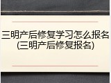 三明产后修复学习怎么报名(三明产后修复报名)
