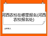 河西农校在哪里报名(河西农校报名处)