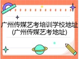 广州传媒艺考培训学校地址(广州传媒艺考地址)