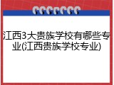 江西3大贵族学校有哪些专业(江西贵族学校专业)