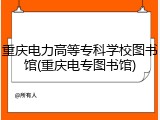 重庆电力高等专科学校图书馆(重庆电专图书馆)