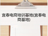 宜春电商培训基地(宜春电商基地)