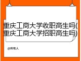 重庆工商大学收职高生吗(重庆工商大学招职高生吗)