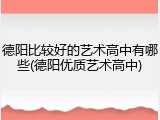 德阳比较好的艺术高中有哪些(德阳优质艺术高中)