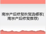 南京产后修复恢复选哪家(南京产后修复推荐)