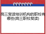 高三复读培训机构的职校有哪些(高三职校复读)