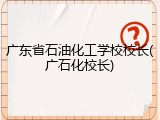 广东省石油化工学校校长(广石化校长)
