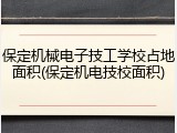 保定机械电子技工学校占地面积(保定机电技校面积)