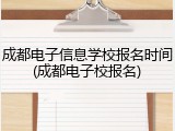 成都电子信息学校报名时间(成都电子校报名)