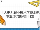 十大电力职业技术学校水电专业(水电职校十强)