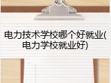 电力技术学校哪个好就业(电力学校就业好)