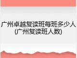 广州卓越复读班每班多少人(广州复读班人数)