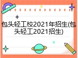 包头轻工校2021年招生(包头轻工2021招生)