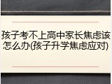 孩子考不上高中家长焦虑该怎么办(孩子升学焦虑应对)