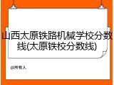 山西太原铁路机械学校分数线(太原铁校分数线)