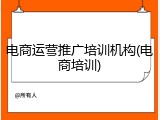 电商运营推广培训机构(电商培训)