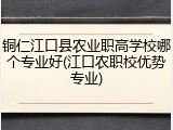 铜仁江口县农业职高学校哪个专业好(江口农职校优势专业)