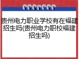 贵州电力职业学校有在福建招生吗(贵州电力职校福建招生吗)