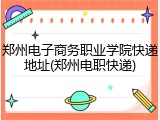 郑州电子商务职业学院快递地址(郑州电职快递)