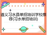 遵义习水县单招培训学校推荐(习水单招培训)