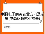 中职电子商务就业方向及前景(电商职教就业前景)