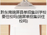 黔东南锦屏县单招集训学校要住校吗(锦屏单招集训住校吗)