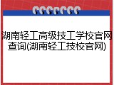 湖南轻工高级技工学校官网查询(湖南轻工技校官网)