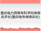 重庆电力高等专科学校宿舍床多长(重庆电专宿舍床长)