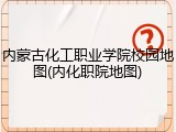 内蒙古化工职业学院校园地图(内化职院地图)