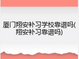 厦门翔安补习学校靠谱吗(翔安补习靠谱吗)