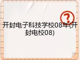 开封电子科技学校08年(开封电校08)